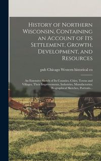 Produktbild: History of Northern Wisconsin, Containing an Account of Its Settlement, Growth, Development, and Resources; an Extensive Sketch of Its Counties, Citie