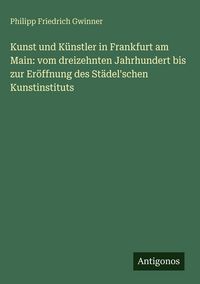 Produktbild: Kunst und K&uuml;nstler in Frankfurt am Main: vom dreizehnten Jahrhundert bis zur Er&ouml;ffnung des St&auml;del'schen Kunstinstituts