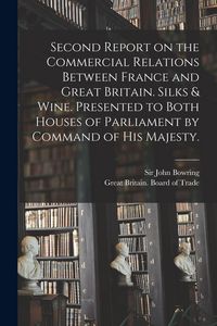 Produktbild: Second Report on the Commercial Relations Between France and Great Britain. Silks & Wine. Presented to Both Houses of Parliament by Command of His Majesty.