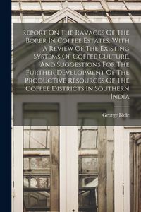 Produktbild: Report On The Ravages Of The Borer In Coffee Estates, With A Review Of The Existing Systems Of Coffee Culture, And Suggestions For The Further Develop