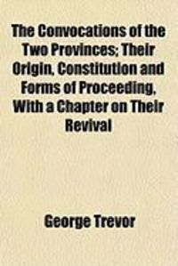 Produktbild: The Convocations of the Two Provinces; Their Origin, Constitution and Forms of Proceeding, with a Chapter on Their Revival