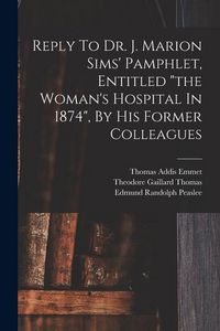 Produktbild: Reply To Dr. J. Marion Sims' Pamphlet, Entitled "the Woman's Hospital In 1874", By His Former Colleagues