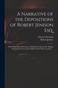 Produktbild: A Narrative of the Depositions of Robert Jenison Esq.: With Other Material Evidences, Plainly Proving That Mr. William Ireland Lately Executed for Hig