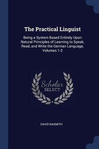 Bild vom Artikel The Practical Linguist: Being a System Based Entirely Upon Natural Principles of Learning to Speak, Read, and Write the German Language, Volum vom Autor David Nasmith