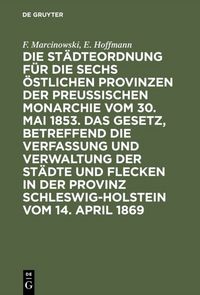 Produktbild: Die St&auml;dteordnung f&uuml;r die sechs &ouml;stlichen Provinzen der preu&szlig;ischen Monarchie vom 30. Mai 1853. Das Gesetz, betreffend die Verfassung und Verwaltung der St&auml;dte und Flecken in der Provinz Schleswig-Holstein vom 14. April 1869