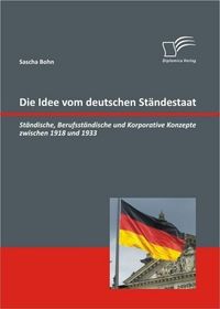 Produktbild: Die Idee vom deutschen St&auml;ndestaat: St&auml;ndische, Berufsst&auml;ndische und Korporative Konzepte zwischen 1918 und 1933