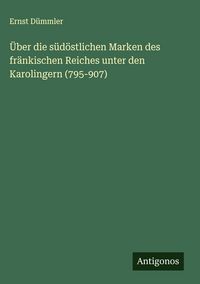 Produktbild: &Uuml;ber die s&uuml;d&ouml;stlichen Marken des fr&auml;nkischen Reiches unter den Karolingern (795-907)