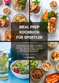 Produktbild: Meal Prep Kochbuch f&uuml;r Sportler: 1000 einfache und effektive Rezepte f&uuml;r Muskelaufbau, Fettabbau und maximale Leistung &ndash; Meal Prep leicht gemacht! (Gesunde Fitness Ern&auml;hrung inkl. Fruit Infused Water)
