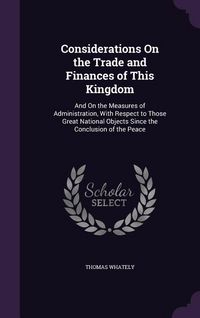 Produktbild: Considerations On the Trade and Finances of This Kingdom: And On the Measures of Administration, With Respect to Those Great National Objects Since th
