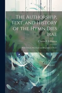 Produktbild: The Authorship, Text, and History of the Hymn Dies Irae: With Critical, Historical and Biographical Notes