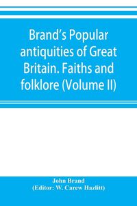 Produktbild: Brand's popular antiquities of Great Britain. Faiths and folklore; a dictionary of national beliefs, superstitions and popular customs, past and curre