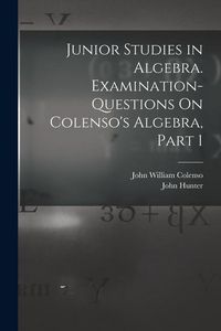 Produktbild: Junior Studies in Algebra. Examination-Questions On Colenso's Algebra, Part 1