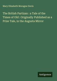 Produktbild: The British Partizan : a Tale of the Times of Old : Originally Published as a Prize Tale, in the Augusta Mirror
