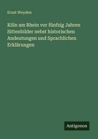 Produktbild: K&ouml;ln am Rhein vor f&uuml;nfzig Jahren Sittenbilder nebst historischen Andeutungen und Sprachlichen Erkl&auml;rungen