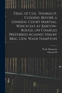 Produktbild: Trial of Col. Thomas H. Cushing Before a General Court Martial, Which sat at Barton-Rouge, on Charges Preferred Against him by Brig. Gen. Wade Hampton