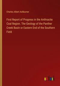 Produktbild: First Report of Progress in the Anthracite Coal Region. The Geology of the Panther Creek Basin or Eastern End of the Southern Field
