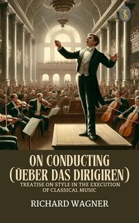 Produktbild: On Conducting (&Uuml;eber Das Dirigiren) : A Treatise on Style in the Execution of Classical Music