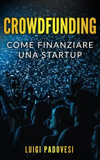 Produktbild: Crowdfunding: Come Finanziare una Startup Grazie al Crowd Funding e Lanciare un Prodotto sul Mercato con Operazioni di Marketing e Promozione per una