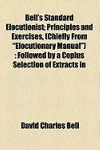 Produktbild: Bell's Standard Elocutionist; Principles and Exercises, (Chiefly from "Elocutionary Manual"): Followed by a Copius Selection of Extracts in
