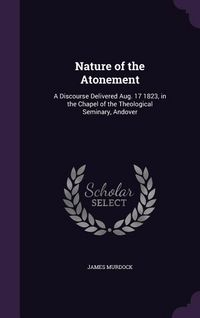 Produktbild: Nature of the Atonement: A Discourse Delivered Aug. 17 1823, in the Chapel of the Theological Seminary, Andover