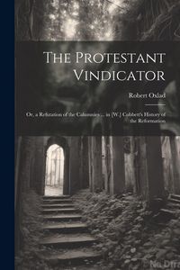 Produktbild: The Protestant Vindicator: Or, a Refutation of the Calumnies ... in [W.] Cobbett's History of the Reformation
