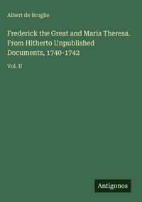 Produktbild: Frederick the Great and Maria Theresa. From Hitherto Unpublished Documents, 1740-1742