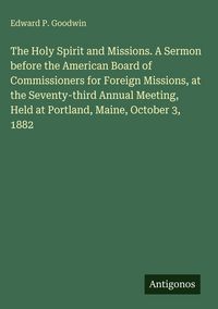 Produktbild: The Holy Spirit and Missions. A Sermon before the American Board of Commissioners for Foreign Missions, at the Seventy-third Annual Meeting, Held at P