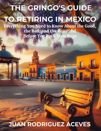 Produktbild: The Gringo's Guide to Retiring in Mexico: Everything You Need to Know About the Good, the Bad, and the Beautiful Before You Pack Your Bags