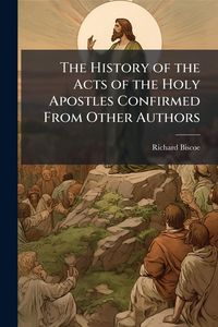 Produktbild: The History of the Acts of the Holy Apostles Confirmed From Other Authors