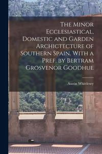 Produktbild: The Minor Ecclesiastical, Domestic and Garden Archictecture of Southern Spain. With a Pref. by Bertram Grosvenor Goodhue