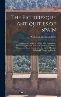 Produktbild: The Picturesque Antiquities of Spain: Described in a Series of Letters, With Illustrations, Representing Moorish Palaces, Cathedrals, and Other Monume