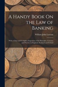 Produktbild: A Handy Book On the Law of Banking: With a Clear and Complete Exposition of Its Principles, Customs and Practice in England, Scotland and Ireland