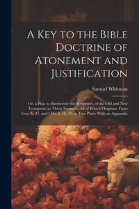 Produktbild: A Key to the Bible Doctrine of Atonement and Justification: Or, a Plan to Harmonize the Scriptures, of the Old and New Testament; in Thirty Sermons; A