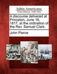 Produktbild: A Discourse Delivered at Princeton, June 18, 1817, at the Ordination of the Rev. Samuel Clark.