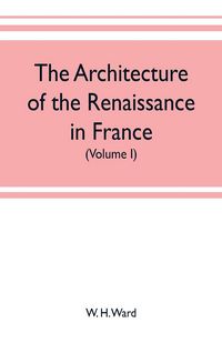 Produktbild: The architecture of the renaissance in France, a history of the evolution of the arts of building, decoration and garden design under classical influe