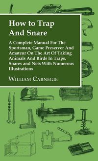 Produktbild: How to Trap and Snare - A Complete Manual for the Sportsman, Game Preserver and Amateur on the Art of Taking Animals and Birds in Traps, Snares and Ne