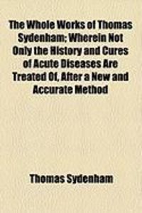 Produktbild: The Whole Works of Thomas Sydenham; Wherein Not Only the History and Cures of Acute Diseases Are Treated Of, After a New and Accurate Method