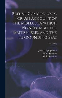 Produktbild: British Conchology, or, An Account of the Mollusca Which Now Inhabit the British Isles and the Surrounding Seas; v.5 (1869)