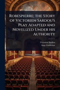Produktbild: Robespierre; the Story of Victorien Sardou's Play Adapted and Novelized Under his Authority