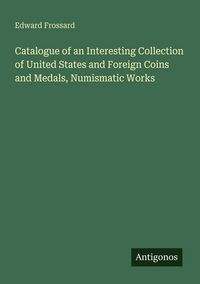 Produktbild: Catalogue of an Interesting Collection of United States and Foreign Coins and Medals, Numismatic Works