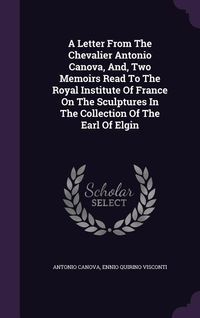 Produktbild: A Letter From The Chevalier Antonio Canova, And, Two Memoirs Read To The Royal Institute Of France On The Sculptures In The Collection Of The Earl Of Elgin