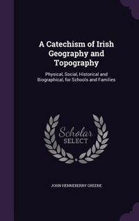 Produktbild: A Catechism of Irish Geography and Topography: Physical, Social, Historical and Biographical, for Schools and Families