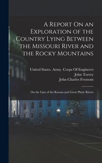 Produktbild: A Report On an Exploration of the Country Lying Between the Missouri River and the Rocky Mountains: On the Line of the Kansas and Great Platte Rivers