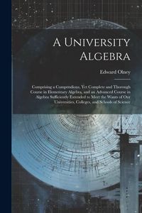 Produktbild: A University Algebra: Comprising a Compendious, Yet Complete and Thorough Course in Elementary Algebra, and an Advanced Course in Algebra Su