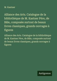 Produktbild: Alliance des Arts. Catalogue de la biblioth&egrave;que de M. Kastner P&egrave;re, de B&acirc;le, compos&eacute;e surtout de beaux livres classiques, grands ouvrages &agrave; figures