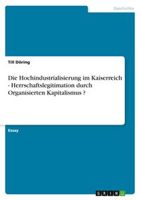Produktbild: Die Hochindustrialisierung im Kaiserreich - Herrschaftslegitimation durch Organisierten Kapitalismus ?