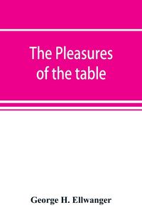 Produktbild: The pleasures of the table; an account of gastronomy from ancient days to present times. With a history of its literature, schools, and most distingui