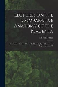 Produktbild: Lectures on the Comparative Anatomy of the Placenta: First Series: Delivered Before the Royal College of Surgeons of England, June, 1875