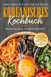 Produktbild: Koreanisch kochen f&uuml;r Anf&auml;nger: Koreanisches Kochbuch - 80 einfache & leckere Rezepte | Inklusive vegetarischer Rezepte, Kimchi, Suppen und Nachspeisen