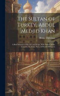 Produktbild: The Sultan of Turkey, Abdul Medjid Khan: A Brief Memoir of His Life and Reign, With Notices of the Country, Its Army, Navy, & Present Prospects